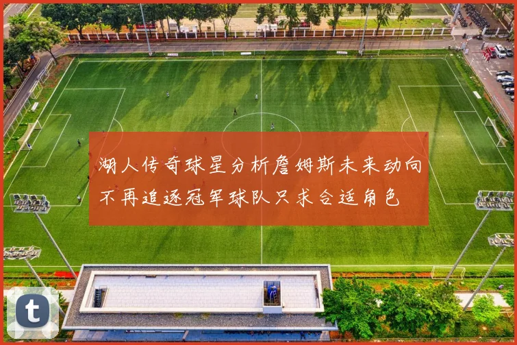 湖人传奇球星分析詹姆斯未来动向不再追逐冠军球队只求合适角色