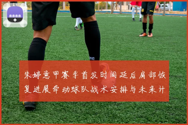 朱婷意甲赛季首发时间延后肩部恢复进展牵动球队战术安排与未来计划