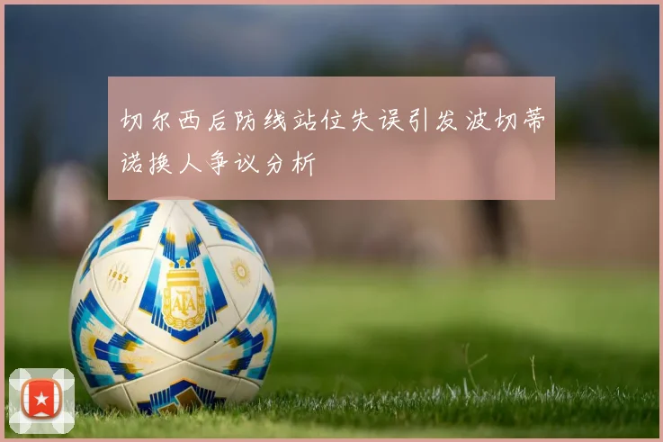 切尔西后防线站位失误引发波切蒂诺换人争议分析