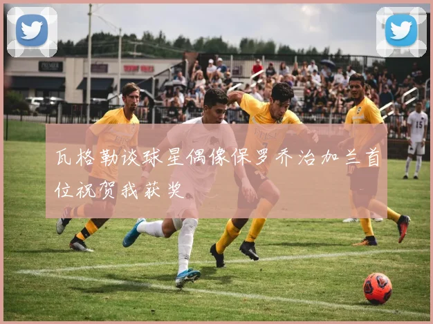 瓦格勒谈球星偶像保罗乔治加兰首位祝贺我获奖