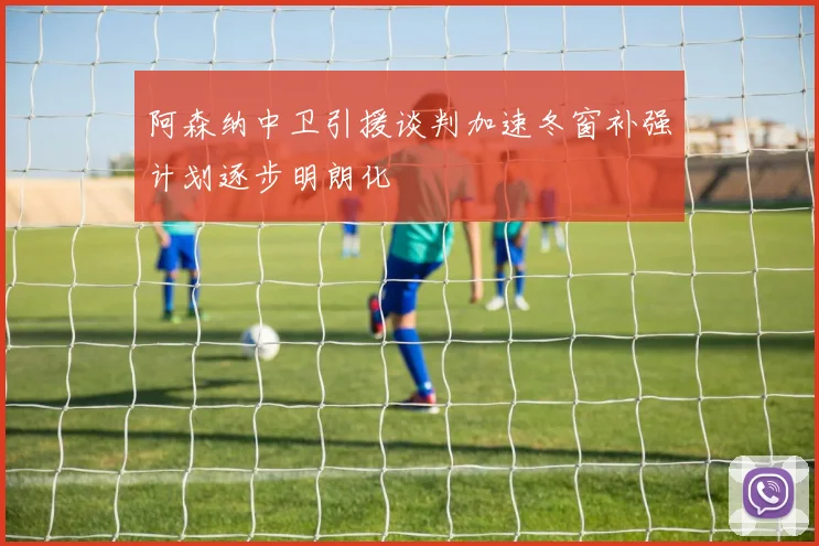 阿森纳中卫引援谈判加速冬窗补强计划逐步明朗化