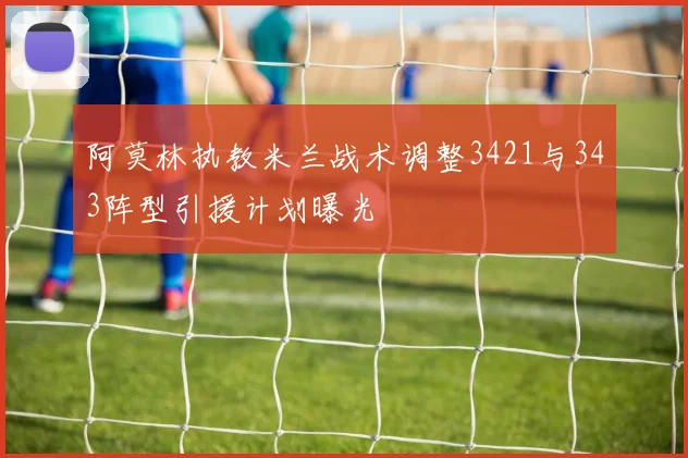 阿莫林执教米兰战术调整3421与343阵型引援计划曝光