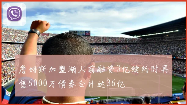 詹姆斯加盟湖人前融资3亿续约时再售6000万债券合计达36亿