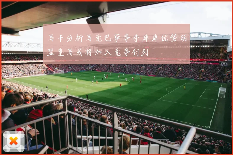 马卡分析马竞巴萨争夺库库优势明显皇马或将加入竞争行列