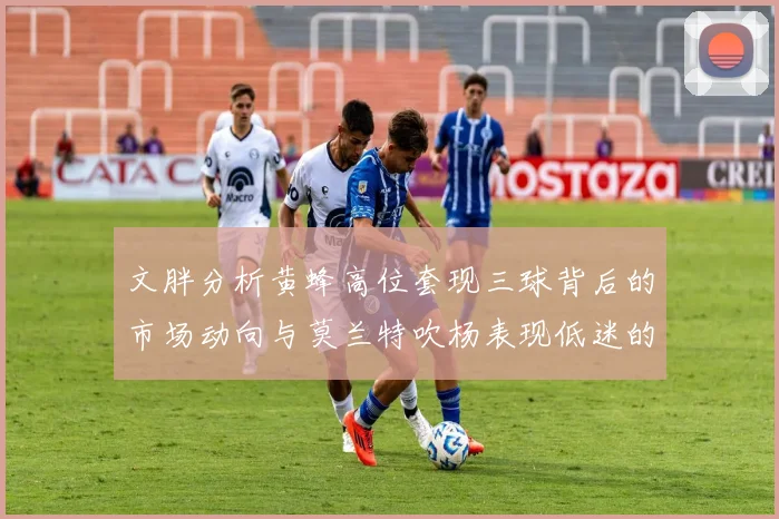 文胖分析黄蜂高位套现三球背后的市场动向与莫兰特吹杨表现低迷的影响
