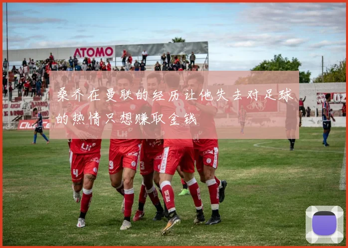 桑乔在曼联的经历让他失去对足球的热情只想赚取金钱